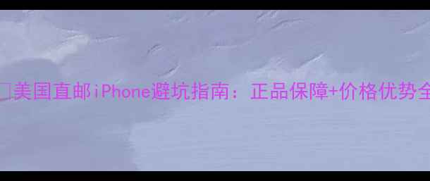 美国直邮iPhone避坑指南正品保障价格优势全