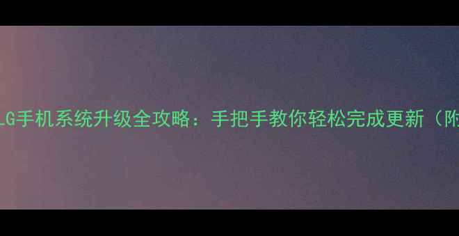 图片 📱美版LG手机系统升级全攻略：手把手教你轻松完成更新（附教程）