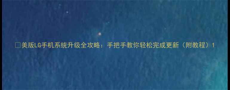 图片 📱美版LG手机系统升级全攻略：手把手教你轻松完成更新（附教程）1