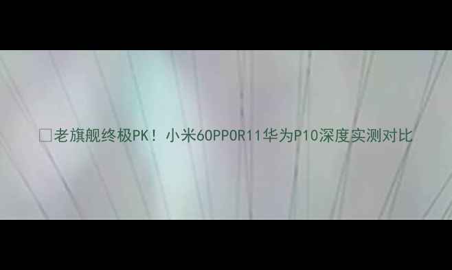 图片 📱老旗舰终极PK！小米6OPPOR11华为P10深度实测对比