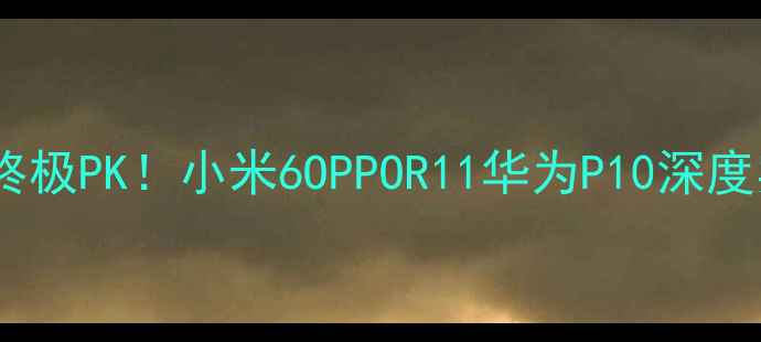 图片 📱老旗舰终极PK！小米6OPPOR11华为P10深度实测对比1