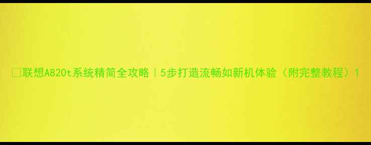 图片 📱联想A820t系统精简全攻略｜5步打造流畅如新机体验（附完整教程）1