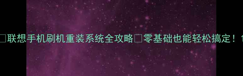 图片 📱联想手机刷机重装系统全攻略✅零基础也能轻松搞定！1