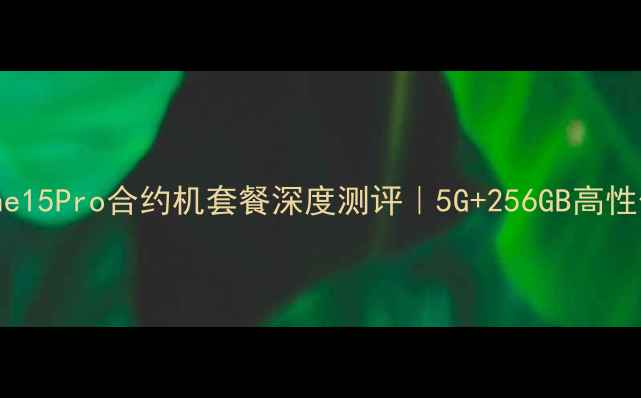 图片 📱联通iPhone15Pro合约机套餐深度测评｜5G+256GB高性价比方案全1