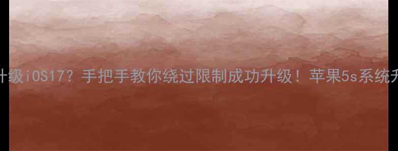 苹果5s无法升级iOS17手把手教你绕过限制成功升级苹果5s系统升级教程全攻略