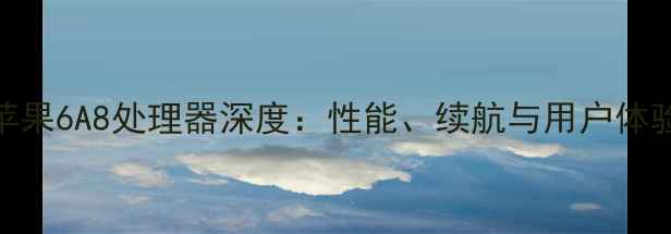 苹果6A8处理器深度性能续航与用户体验全