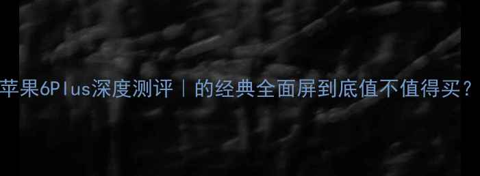 图片 📱苹果6Plus深度测评｜的经典全面屏到底值不值得买？🔥
