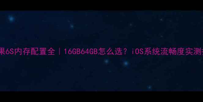 图片 📱苹果6S内存配置全｜16GB64GB怎么选？iOS系统流畅度实测报告1