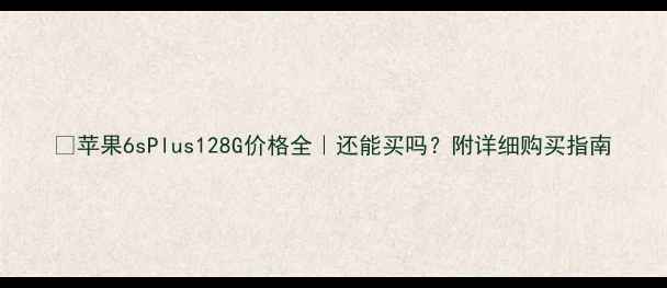 苹果6sPlus128G价格全还能买吗附详细购买指南