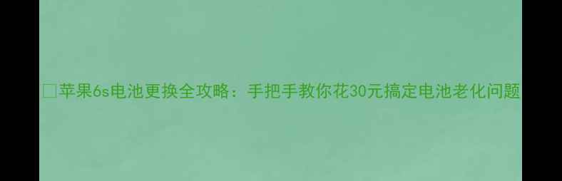 苹果6s电池更换全攻略手把手教你花30元搞定电池老化问题