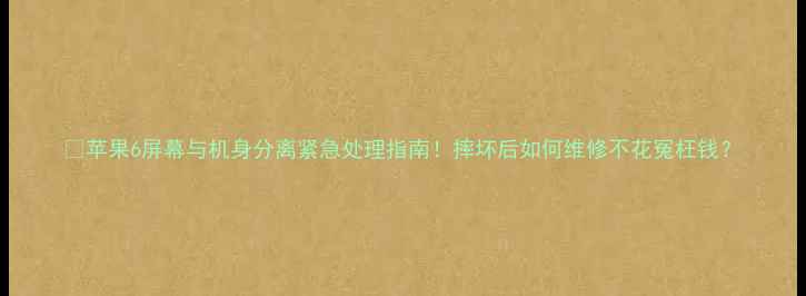 图片 📱苹果6屏幕与机身分离紧急处理指南！摔坏后如何维修不花冤枉钱？