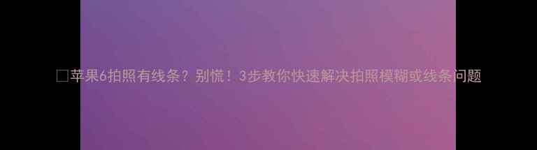 苹果6拍照有线条别慌3步教你快速解决拍照模糊或线条问题
