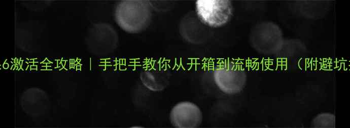 苹果6激活全攻略手把手教你从开箱到流畅使用附避坑指南