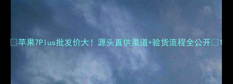 图片 📱苹果7Plus批发价大！源头直供渠道+验货流程全公开🔥1