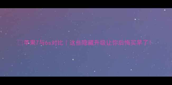 图片 📱苹果7与6s对比｜这些隐藏升级让你后悔买早了！
