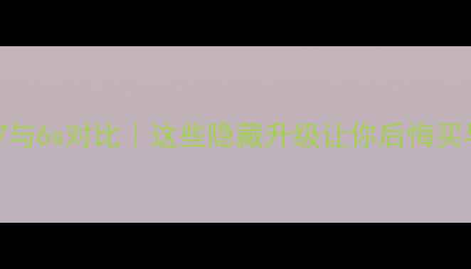图片 📱苹果7与6s对比｜这些隐藏升级让你后悔买早了！1