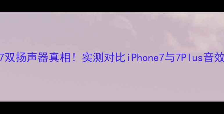 图片 📱苹果7双扬声器真相！实测对比iPhone7与7Plus音效差异🎵