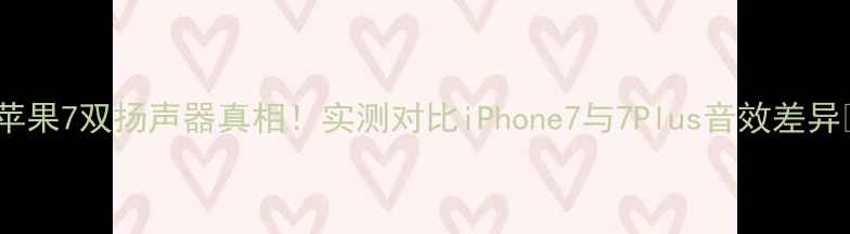 苹果7双扬声器真相实测对比iPhone7与7Plus音效差异