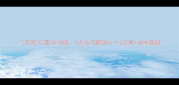 苹果7听歌全攻略5大技巧解锁Hi-Fi音质省电秘籍