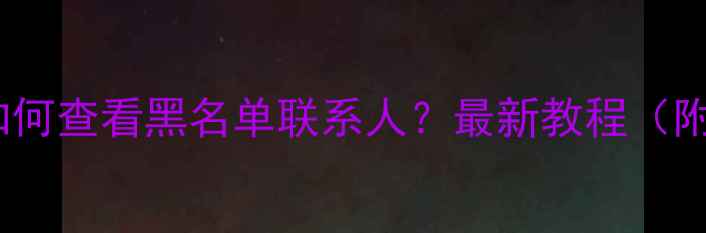 图片 📱苹果7如何查看黑名单联系人？最新教程（附截图）🔍