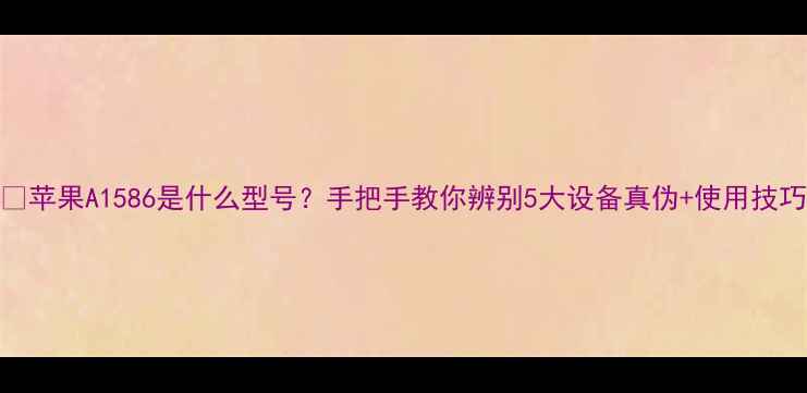 苹果A1586是什么型号手把手教你辨别5大设备真伪使用技巧