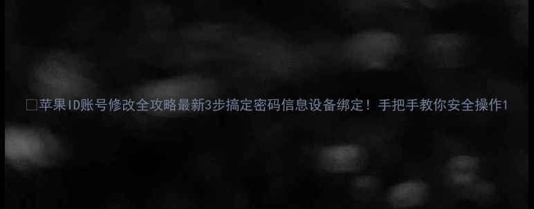 图片 📱苹果ID账号修改全攻略最新3步搞定密码信息设备绑定！手把手教你安全操作1