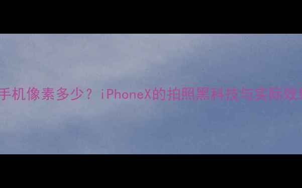 图片 📱苹果X手机像素多少？iPhoneX的拍照黑科技与实际效果对比📸