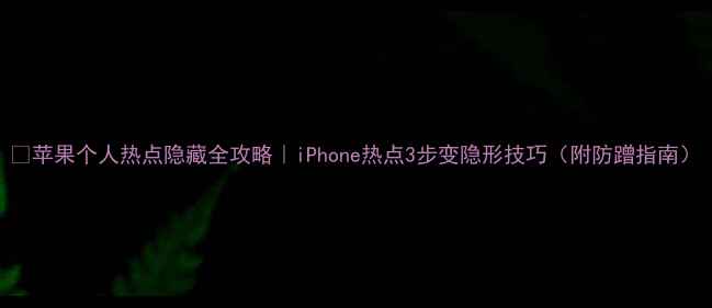 图片 📱苹果个人热点隐藏全攻略｜iPhone热点3步变隐形技巧（附防蹭指南）