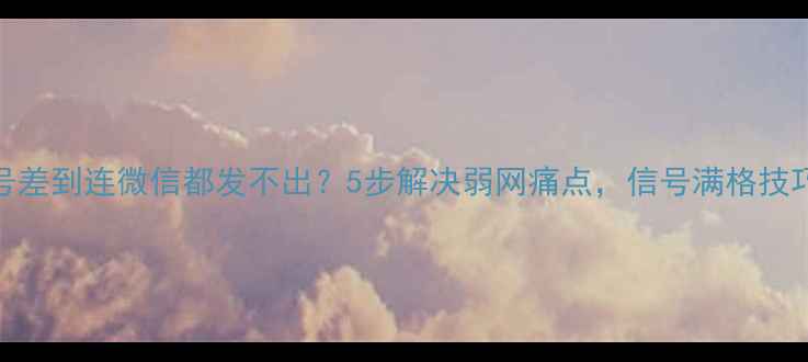 苹果信号差到连微信都发不出5步解决弱网痛点信号满格技巧大公开