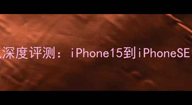 苹果全系列手机深度评测iPhone15到iPhoneSE哪款最适合你