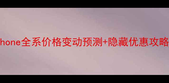 苹果双11必看iPhone全系价格变动预测隐藏优惠攻略附购买避坑指南