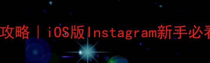 图片 📱苹果手机ins使用全攻略｜iOS版Instagram新手必看教程（附隐藏功能）