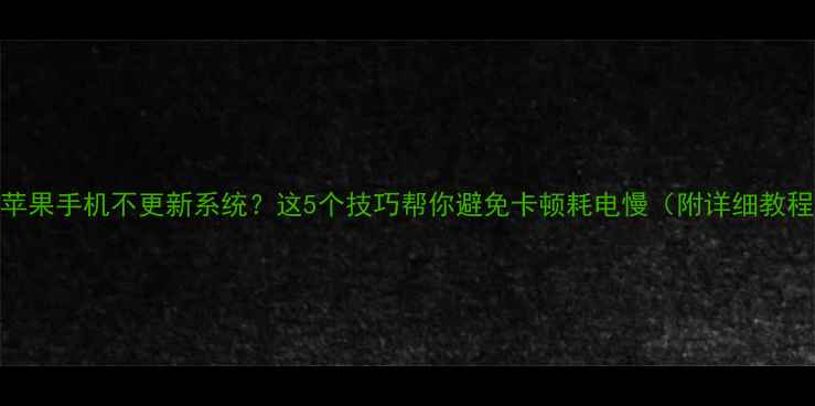 图片 📱苹果手机不更新系统？这5个技巧帮你避免卡顿耗电慢（附详细教程）
