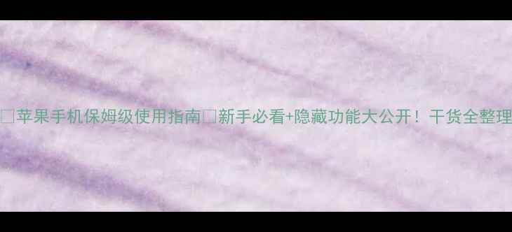 苹果手机保姆级使用指南新手必看隐藏功能大公开干货全整理