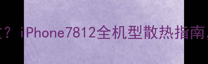 图片 📱苹果手机发烫严重？iPhone7812全机型散热指南，5招解决高温问题1