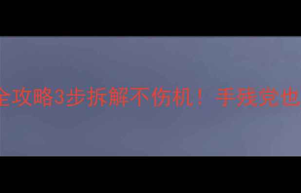 苹果手机后盖拆解全攻略3步拆解不伤机手残党也能学会的官方教程