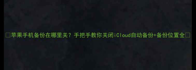 图片 📱苹果手机备份在哪里关？手把手教你关闭iCloud自动备份+备份位置全🔒