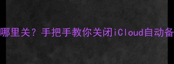 图片 📱苹果手机备份在哪里关？手把手教你关闭iCloud自动备份+备份位置全🔒1