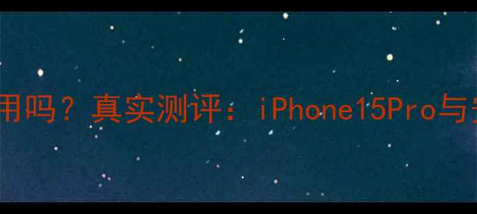 图片 📱苹果手机好用吗？真实测评：iPhone15Pro与安卓旗舰对比1