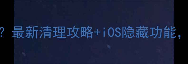 苹果手机存储告急最新清理攻略iOS隐藏功能彻底解决空间不足
