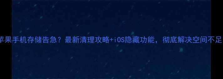 图片 📱苹果手机存储告急？最新清理攻略+iOS隐藏功能，彻底解决空间不足！1