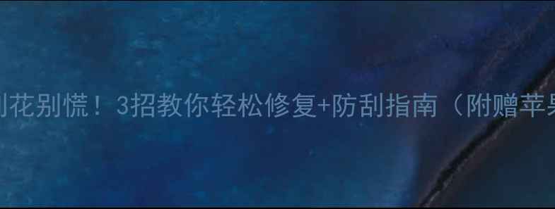 苹果手机屏幕刮花别慌3招教你轻松修复防刮指南附赠苹果原厂配件推荐