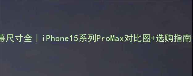 苹果手机屏幕尺寸全iPhone15系列ProMax对比图选购指南附参数表