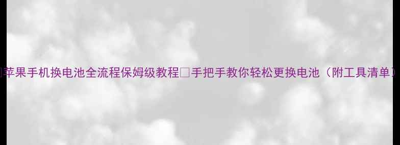 苹果手机换电池全流程保姆级教程手把手教你轻松更换电池附工具清单