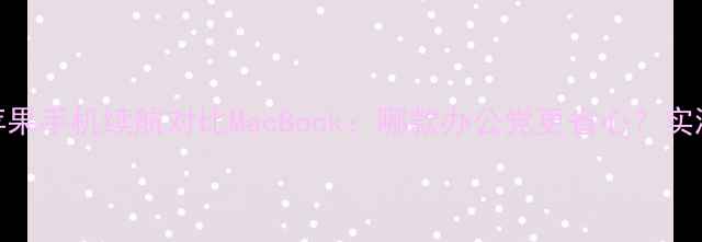 苹果手机续航对比MacBook哪款办公党更省心实测全