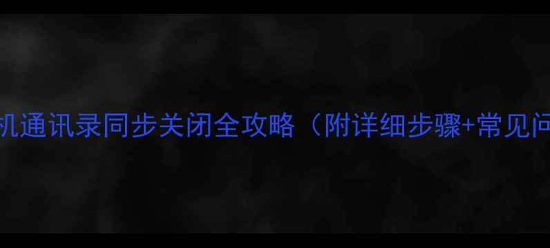 苹果手机通讯录同步关闭全攻略附详细步骤常见问题解答