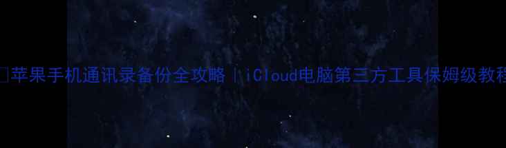 苹果手机通讯录备份全攻略iCloud电脑第三方工具保姆级教程