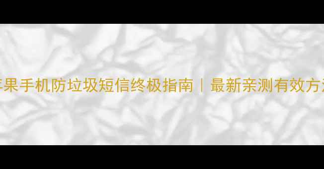 图片 📱苹果手机防垃圾短信终极指南｜最新亲测有效方法✅