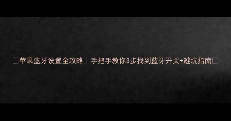 图片 📱苹果蓝牙设置全攻略｜手把手教你3步找到蓝牙开关+避坑指南🔋