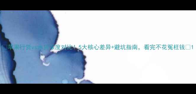 图片 📱苹果行货vs水货深度对比！5大核心差异+避坑指南，看完不花冤枉钱🔥1